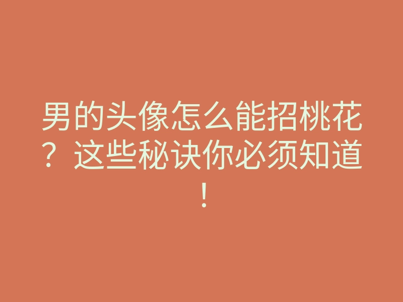 男的头像怎么能招桃花？这些秘诀你必须知道！