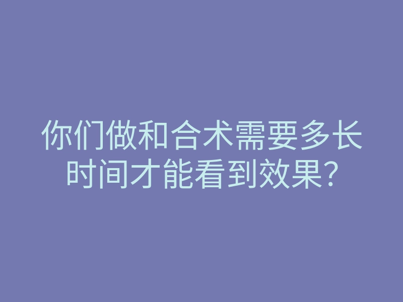 你们做和合术需要多长时间才能看到效果?