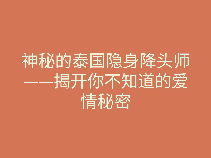 神秘的泰国隐身降头师——揭开你不知道的爱情秘密