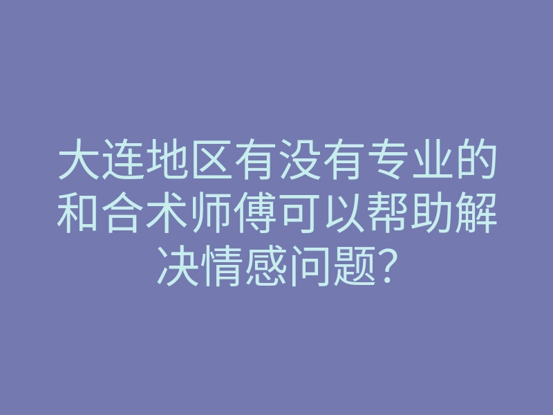 大连地区有没有专业的和合术师傅可以帮助解决情感问题?