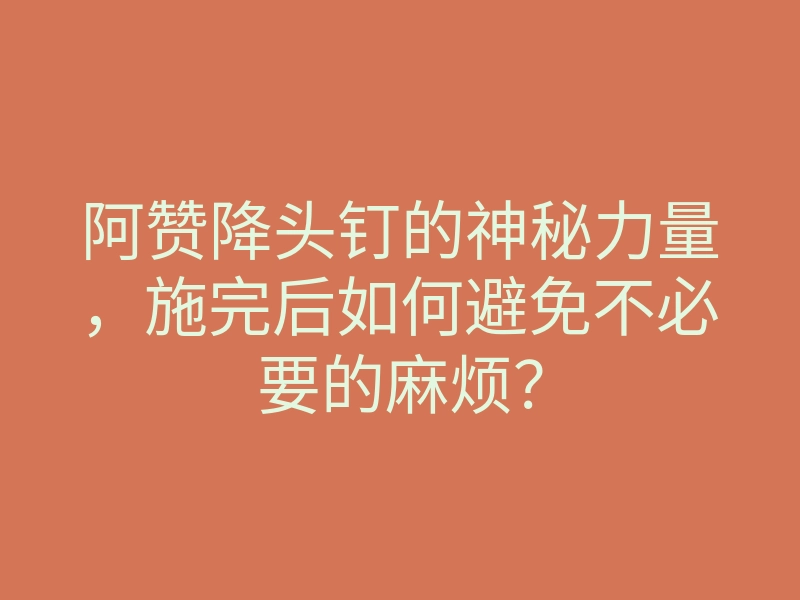 阿赞降头钉的神秘力量,施完后如何避免不必要的麻烦?