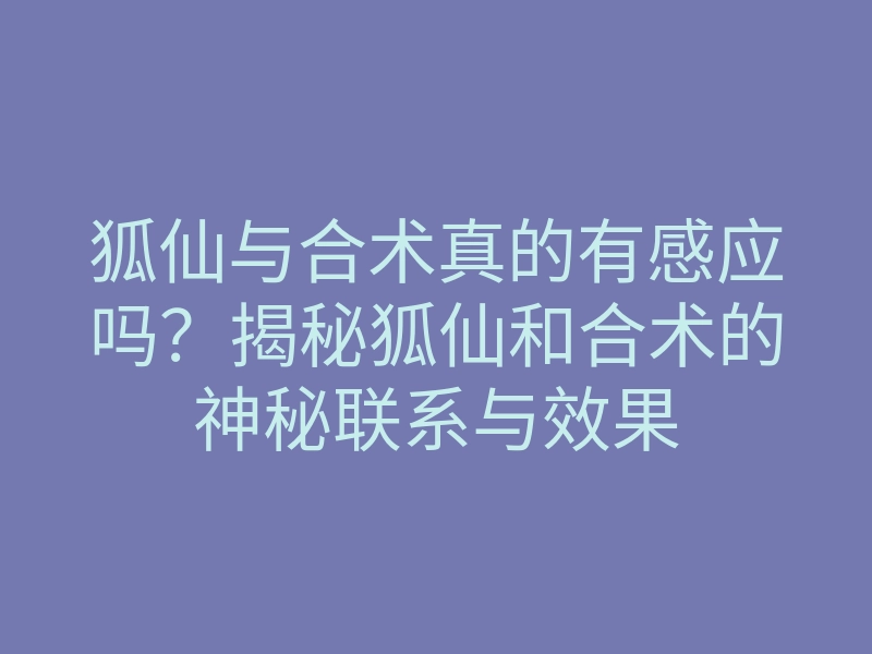 狐仙与合术真的有感应吗?揭秘狐仙和合术的神秘联系与效果