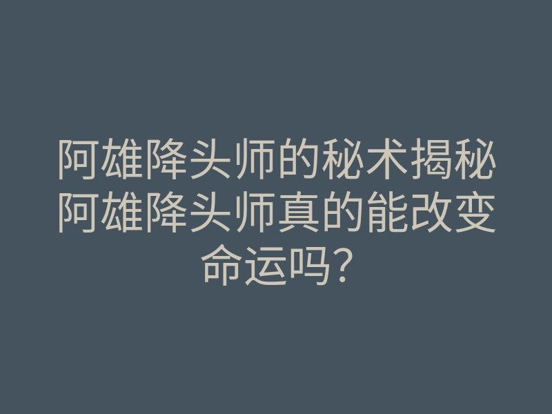 阿雄降头师的秘术揭秘阿雄降头师真的能改变命运吗?