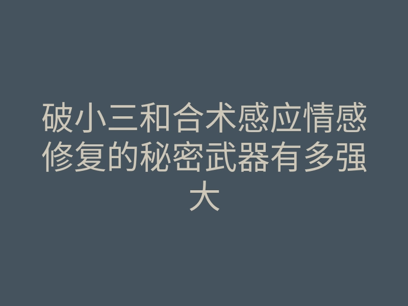 破小三和合术感应情感修复的秘密武器有多强大
