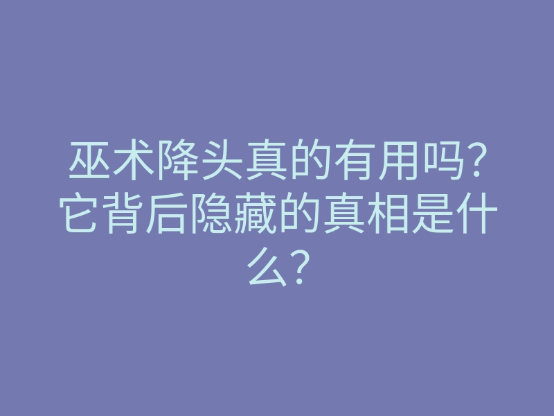 巫术降头真的有用吗?它背后隐藏的真相是什么?