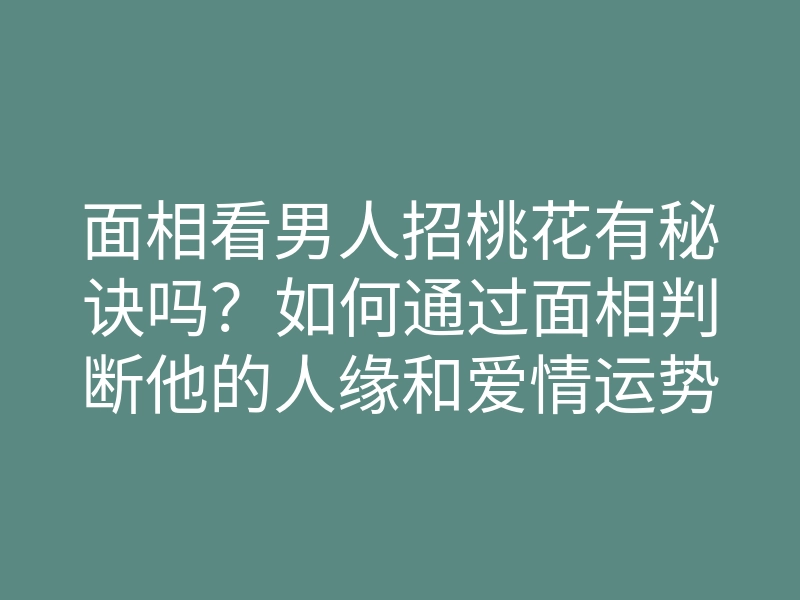 面相看男人招桃花有秘诀吗?如何通过面相判断他的人缘和爱情运势