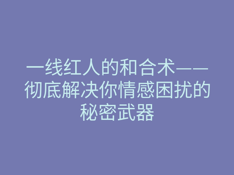 一线红人的和合术——彻底解决你情感困扰的秘密武器