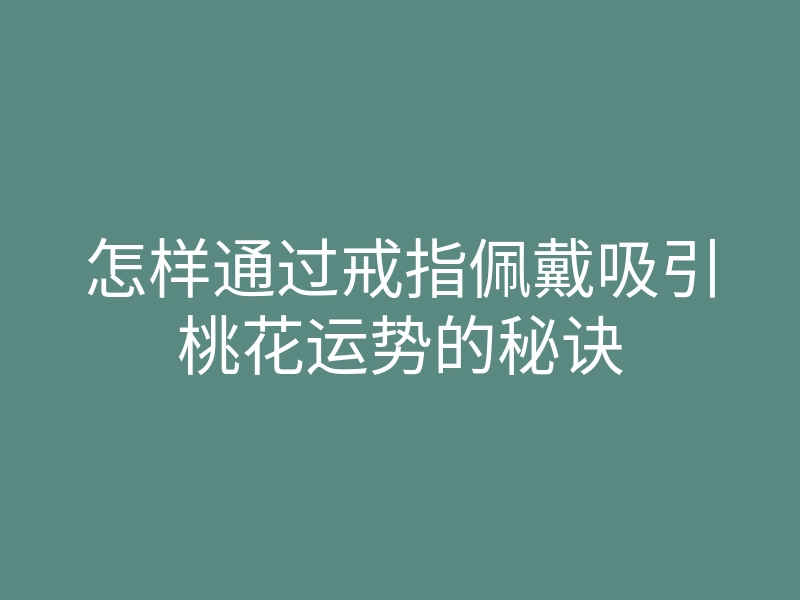 怎样通过戒指佩戴吸引桃花运势的秘诀
