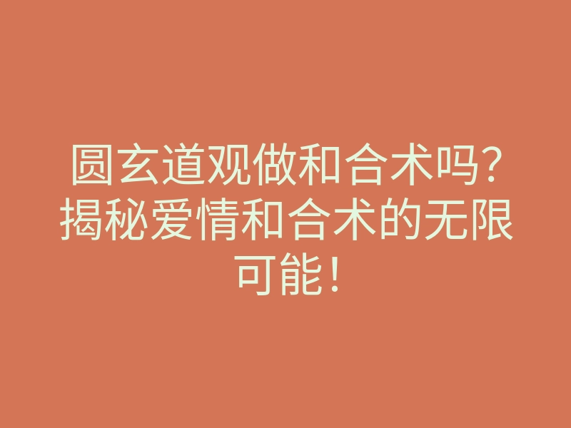 圆玄道观做和合术吗?揭秘爱情和合术的无限可能!