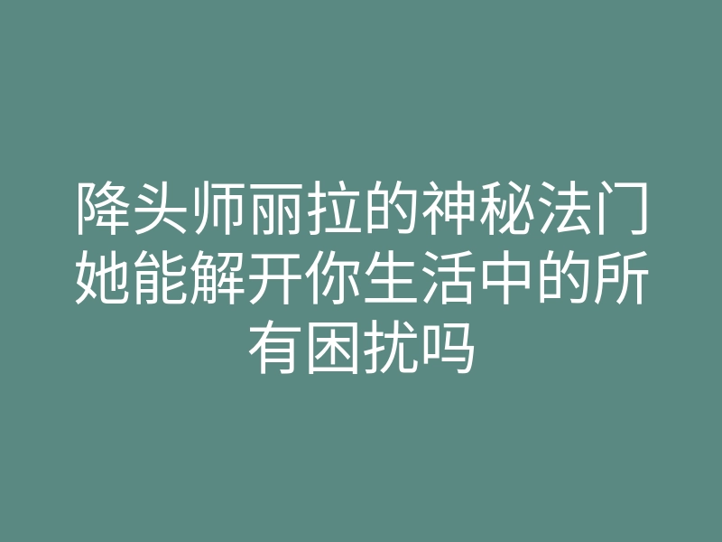 降头师丽拉的神秘法门她能解开你生活中的所有困扰吗