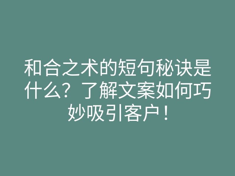 和合之术的短句秘诀是什么?了解文案如何巧妙吸引客户!