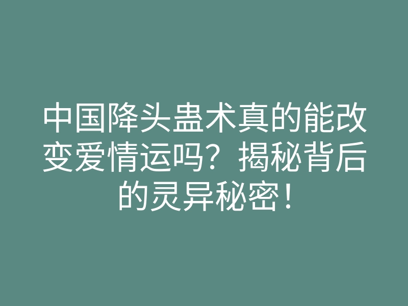 中国降头蛊术真的能改变爱情运吗?揭秘背后的灵异秘密!