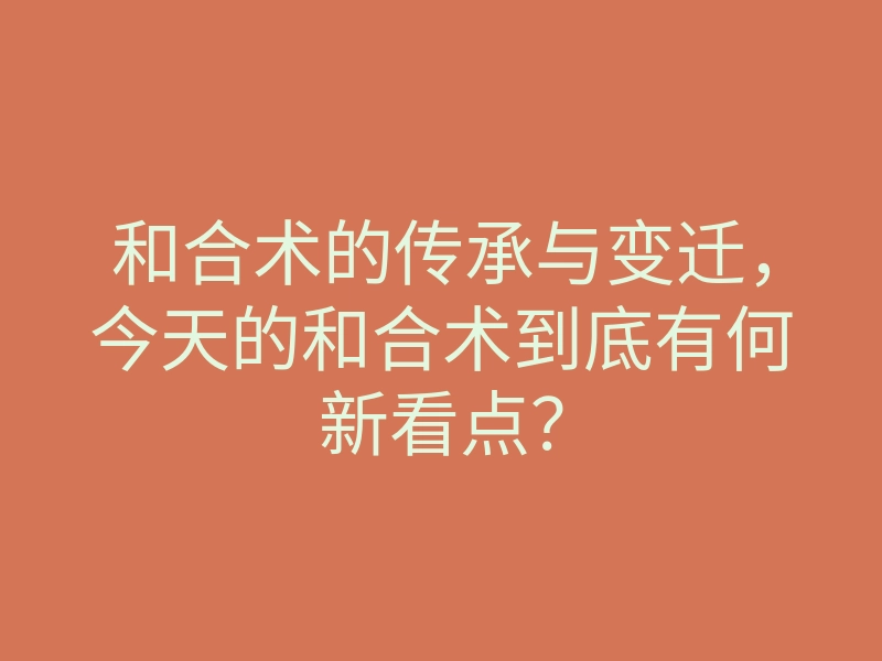 和合术的传承与变迁,今天的和合术到底有何新看点?