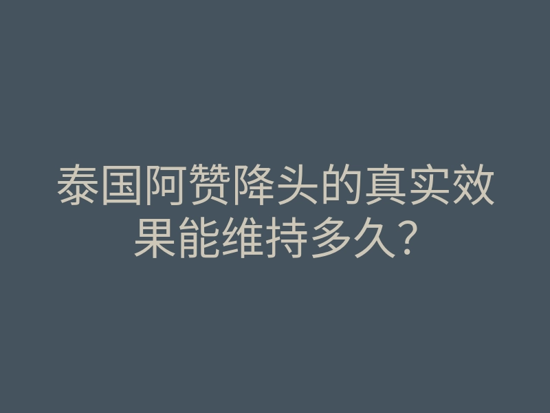 泰国阿赞降头的真实效果能维持多久？