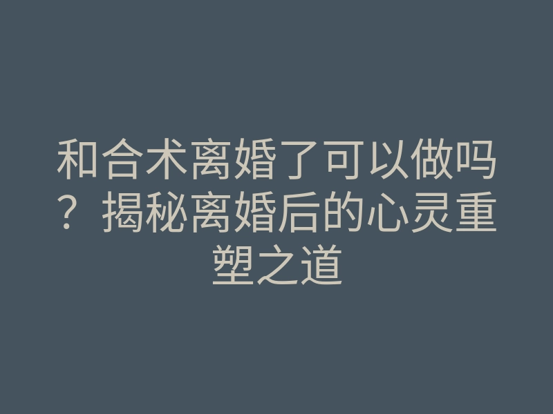 和合术离婚了可以做吗?揭秘离婚后的心灵重塑之道
