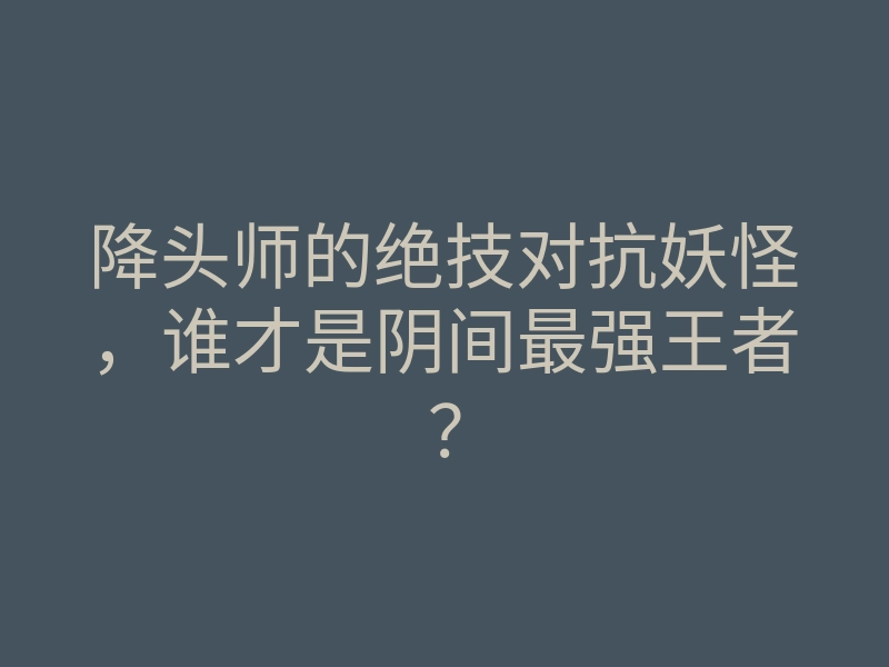 降头师的绝技对抗妖怪,谁才是阴间最强王者?