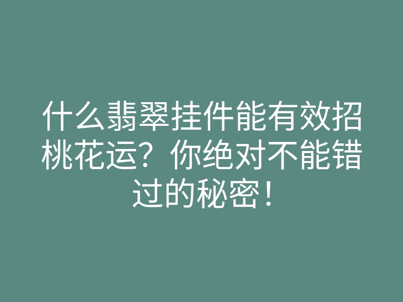 什么翡翠挂件能有效招桃花运?你绝对不能错过的秘密!
