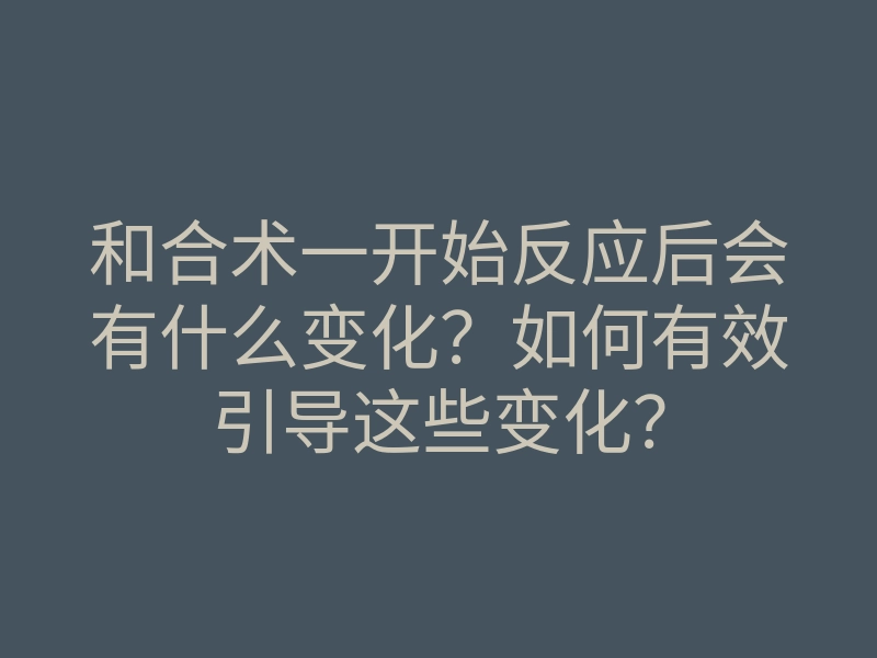 和合术一开始反应后会有什么变化?如何有效引导这些变化?