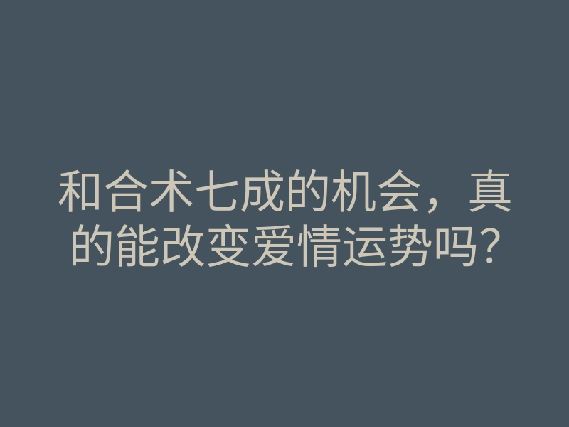 和合术七成的机会,真的能改变爱情运势吗?