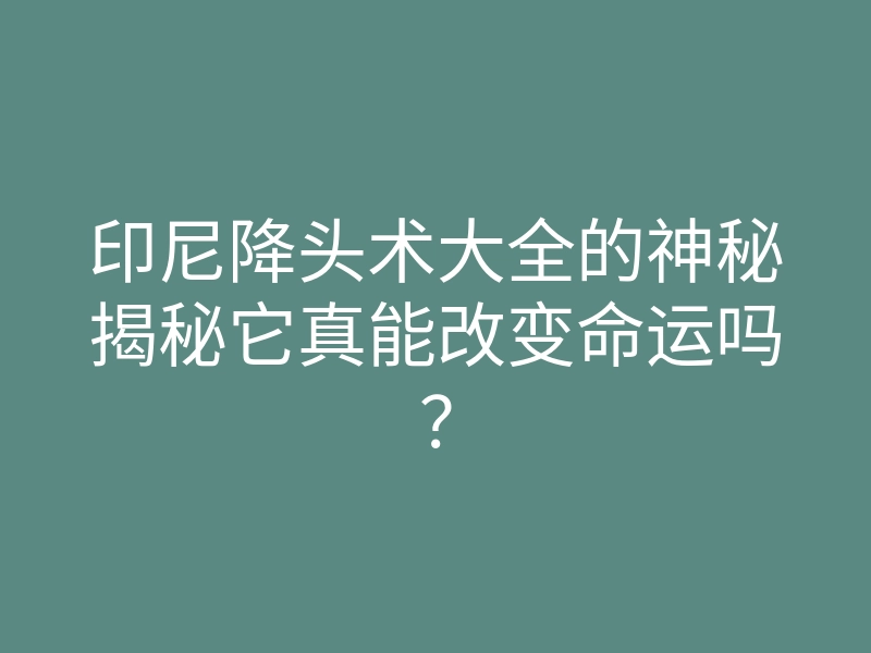 印尼降头术大全的神秘揭秘它真能改变命运吗?