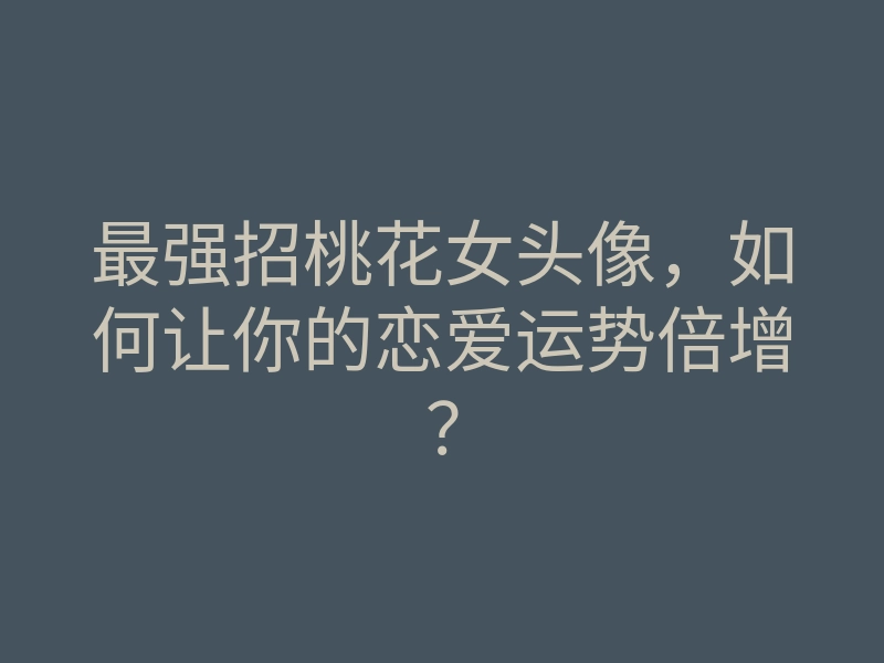 最强招桃花女头像,如何让你的恋爱运势倍增?