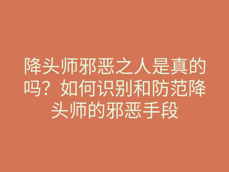 降头师邪恶之人是真的吗?如何识别和防范降头师的邪恶手段