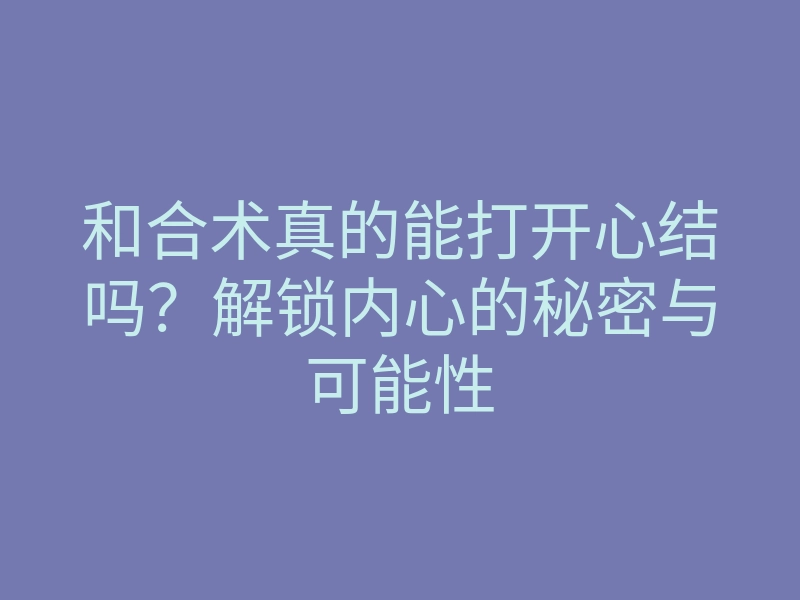 和合术真的能打开心结吗?解锁内心的秘密与可能性