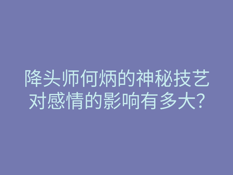 降头师何炳的神秘技艺对感情的影响有多大?