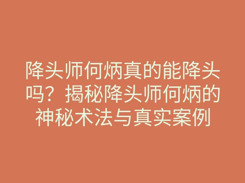 降头师何炳真的能降头吗?揭秘降头师何炳的神秘术法与真实案例