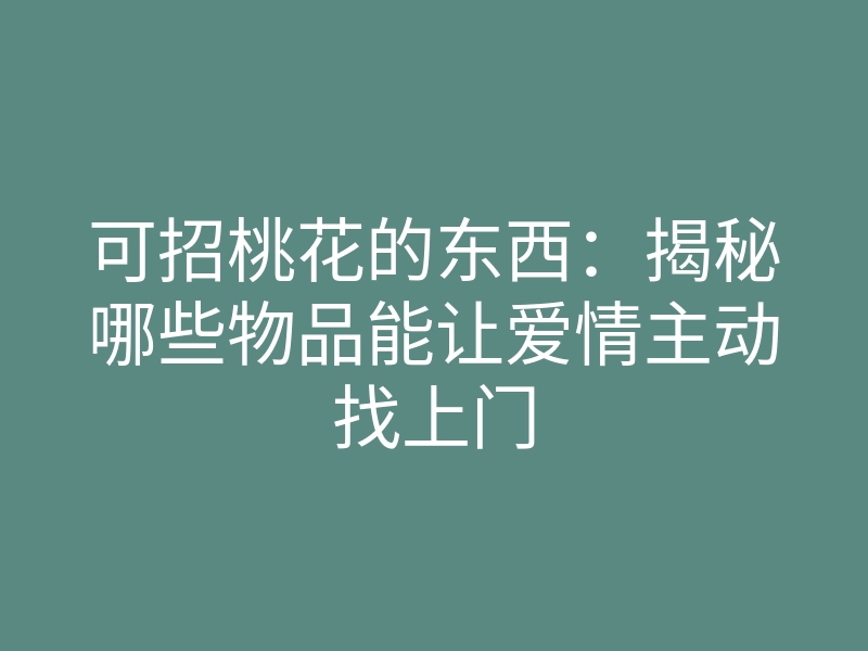 可招桃花的东西:揭秘哪些物品能让爱情主动找上门