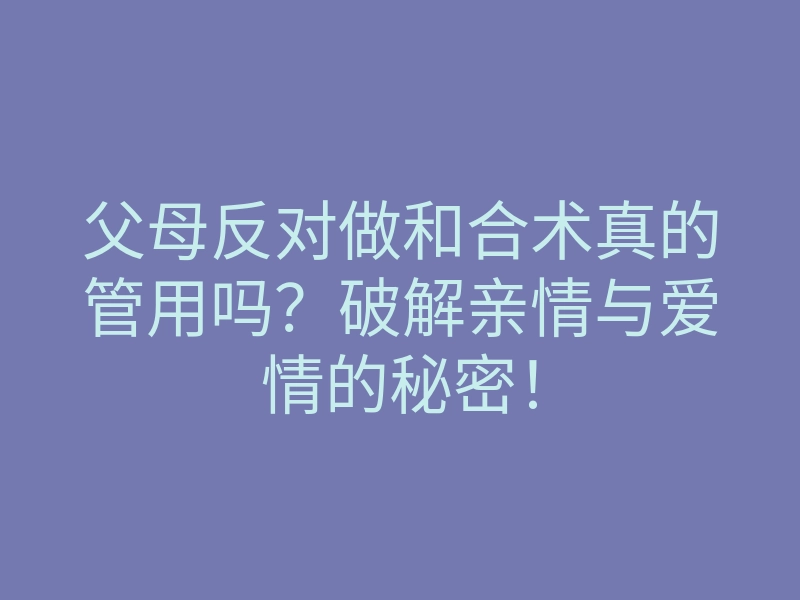父母反对做和合术真的管用吗?破解亲情与爱情的秘密!