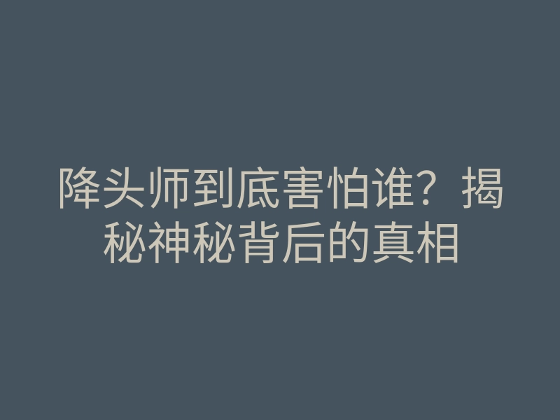 降头师到底害怕谁?揭秘神秘背后的真相