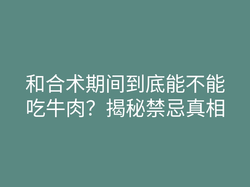 和合术期间到底能不能吃牛肉?揭秘禁忌真相
