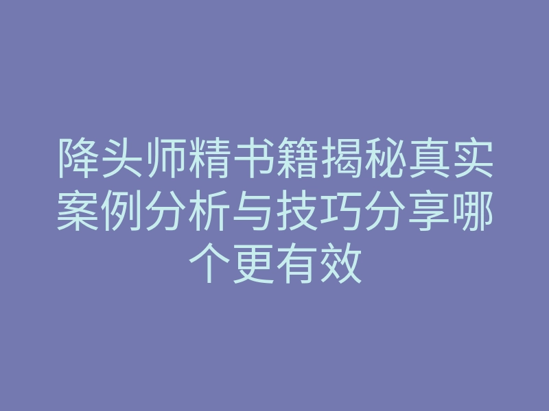 降头师精书籍揭秘真实案例分析与技巧分享哪个更有效