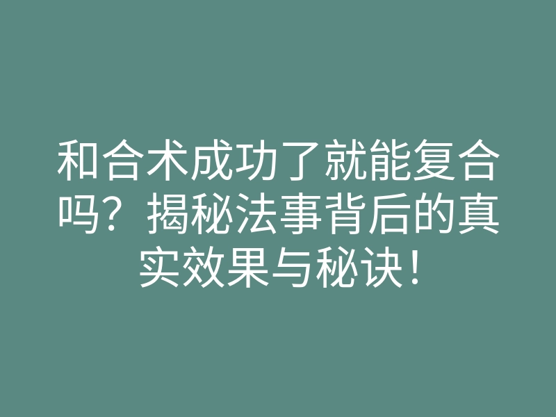 和合术成功了就能复合吗?揭秘法事背后的真实效果与秘诀!