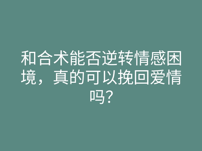 和合术能否逆转情感困境,真的可以挽回爱情吗?