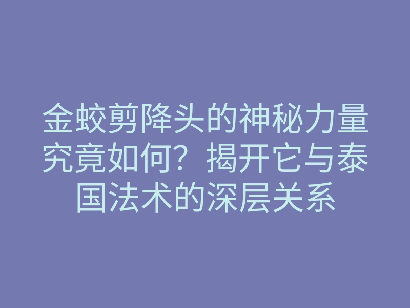 金蛟剪降头的神秘力量究竟如何?揭开它与泰国法术的深层关系