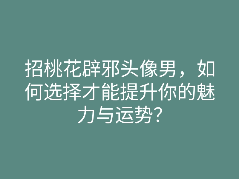 招桃花辟邪头像男,如何选择才能提升你的魅力与运势?