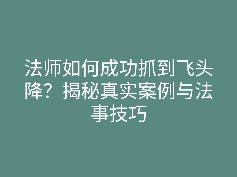 法师如何成功抓到飞头降?揭秘真实案例与法事技巧