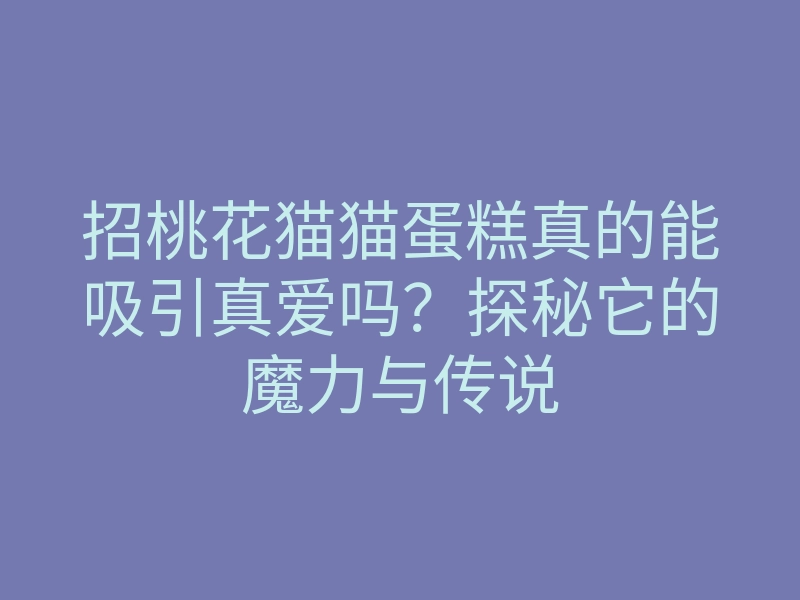 招桃花猫猫蛋糕真的能吸引真爱吗?探秘它的魔力与传说