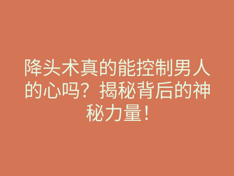 降头术真的能控制男人的心吗?揭秘背后的神秘力量!
