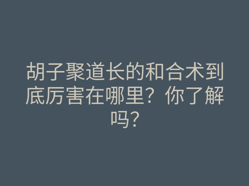 胡子聚道长的和合术到底厉害在哪里?你了解吗?