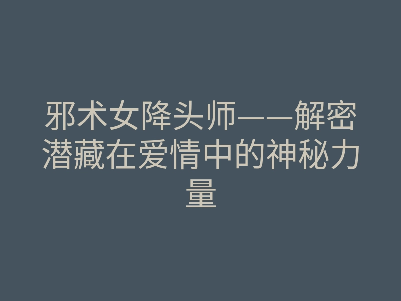 邪术女降头师——解密潜藏在爱情中的神秘力量