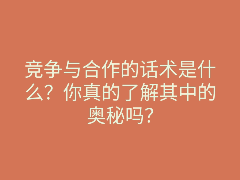 竞争与合作的话术是什么？你真的了解其中的奥秘吗？