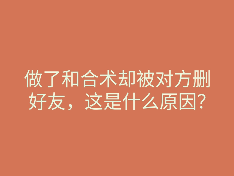 做了和合术却被对方删好友,这是什么原因?