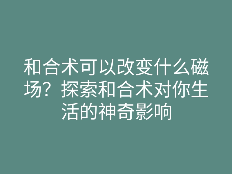和合术可以改变什么磁场?探索和合术对你生活的神奇影响