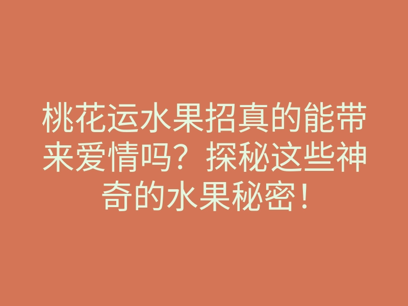桃花运水果招真的能带来爱情吗？探秘这些神奇的水果秘密！