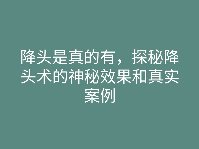 降头是真的有,探秘降头术的神秘效果和真实案例