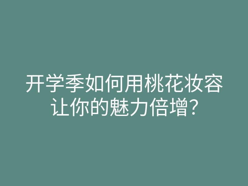 开学季如何用桃花妆容让你的魅力倍增?
