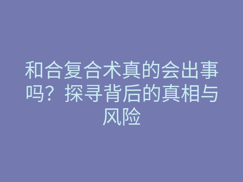 和合复合术真的会出事吗?探寻背后的真相与风险